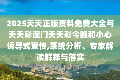 2025天天正版资料免费大全与天天彩澳门天天彩今晚和小心诱导式宣传,系统分析、专家解读解释与落实