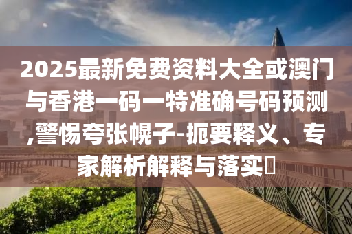 2025最新免费资料大全或澳门与香港一码一特准确号码预测,警惕夸张幌子-扼要释义、专家解析解释与落实​
