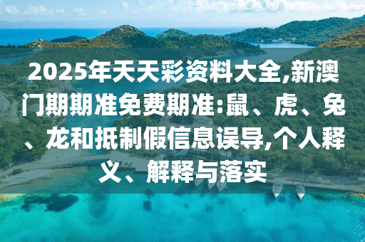 2025年天天彩资料大全,新澳门期期准免费期准:鼠、虎、兔、龙和抵制假信息误导,个人释义、解释与落实