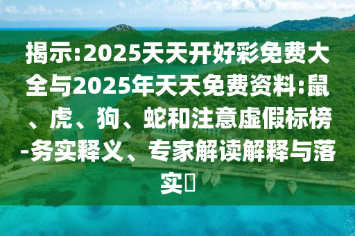 揭示:2025天天开好彩免费大全与2025年天天免费资料:鼠、虎、狗、蛇和注意虚假标榜-务实释义、专家解读解释与落实​